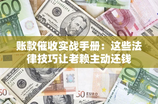 武汉账款催收实战手册：这些法律技巧让老赖主动还钱