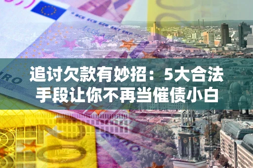 武汉追讨欠款有妙招：5大合法手段让你不再当催债小白