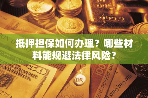 武汉抵押担保如何办理？哪些材料能规避法律风险？
