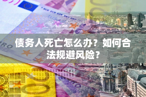武汉债务人死亡怎么办？如何合法规避风险？