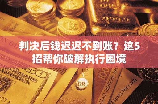 武汉判决后钱迟迟不到账？这5招帮你破解执行困境