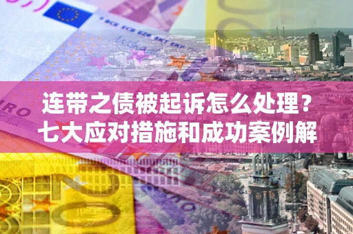 武汉连带之债被起诉怎么处理？七大应对措施和成功案例解析