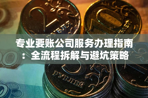 武汉专业要账公司服务办理指南：全流程拆解与避坑策略