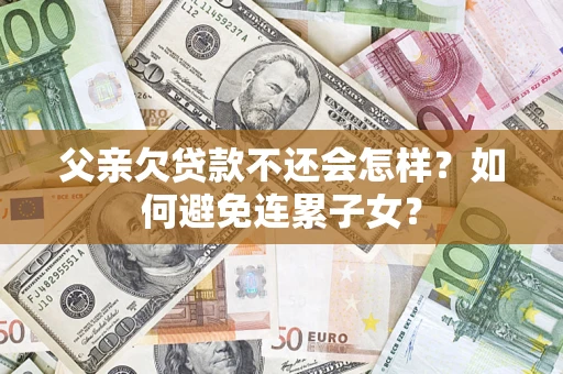 武汉父亲欠贷款不还会怎样？如何避免连累子女？