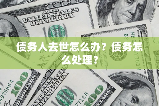 武汉债务人去世怎么办？债务怎么处理？