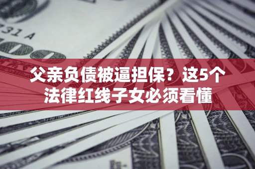 武汉父亲负债被逼担保？这5个法律红线子女必须看懂