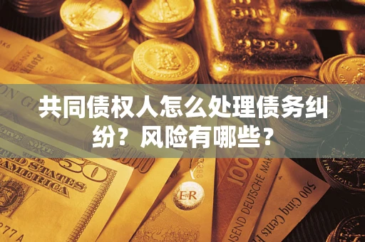 武汉共同债权人怎么处理债务纠纷？风险有哪些？