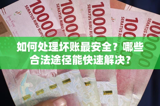 武汉如何处理坏账最安全？哪些合法途径能快速解决？