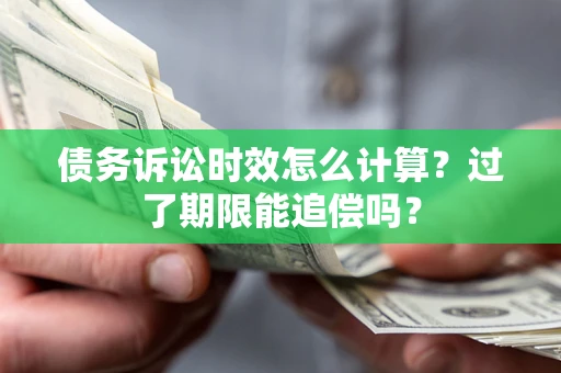 武汉债务诉讼时效怎么计算？过了期限能追偿吗？