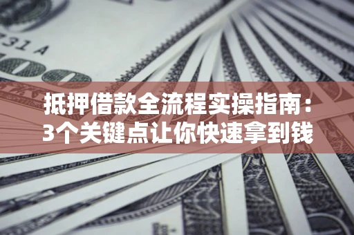 武汉抵押借款全流程实操指南：3个关键点让你快速拿到钱