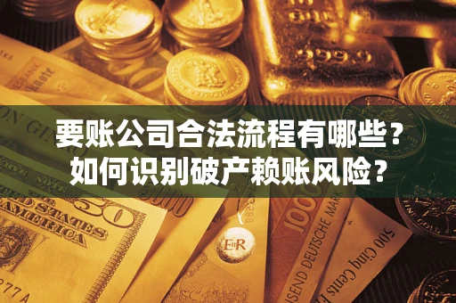 武汉要账公司合法流程有哪些？如何识别破产赖账风险？
