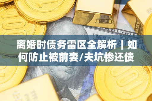 武汉离婚时债务雷区全解析｜如何防止被前妻/夫坑惨还债？