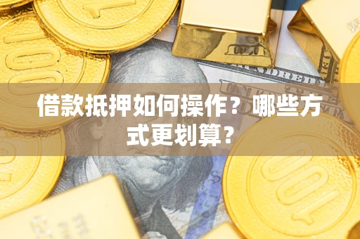 武汉借款抵押如何操作？哪些方式更划算？