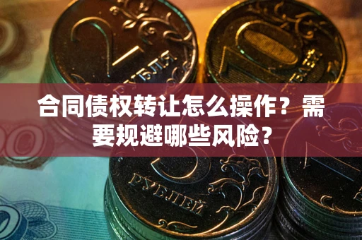 武汉合同债权转让怎么操作？需要规避哪些风险？