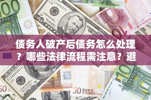 武汉债务人破产后债务怎么处理？哪些法律流程需注意？避免踩坑指南