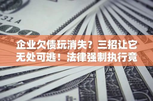 武汉企业欠债玩消失？三招让它无处可逃！法律强制执行竟比讨债公司还狠？
