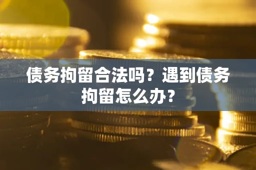 武汉债务拘留合法吗？遇到债务拘留怎么办？