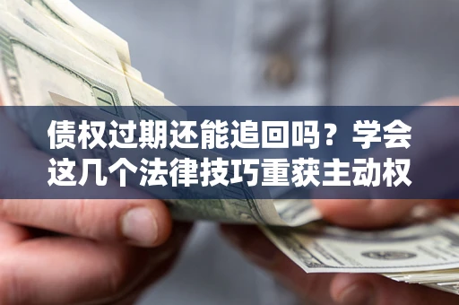 武汉债权过期还能追回吗？学会这几个法律技巧重获主动权
