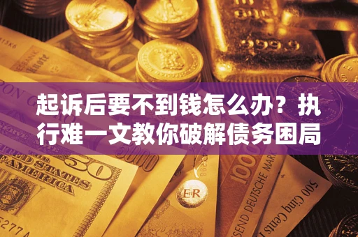 武汉起诉后要不到钱怎么办？执行难一文教你破解债务困局