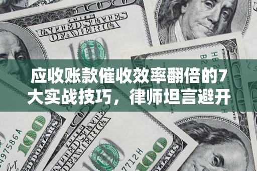 武汉应收账款催收效率翻倍的7大实战技巧，律师坦言避开这些法律雷区最关键
