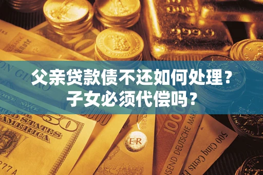 武汉父亲贷款债不还如何处理？子女必须代偿吗？