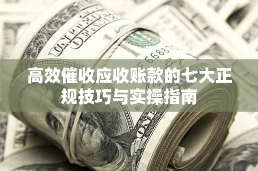 武汉高效催收应收账款的七大正规技巧与实操指南