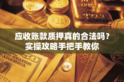 武汉应收账款质押真的合法吗？实操攻略手把手教你