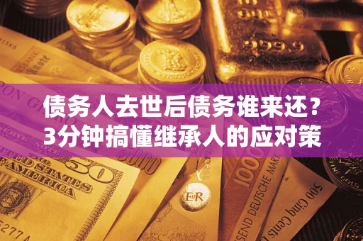 武汉债务人去世后债务谁来还？3分钟搞懂继承人的应对策略