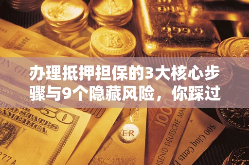 武汉办理抵押担保的3大核心步骤与9个隐藏风险，你踩过哪个坑？