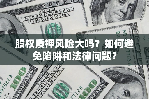 武汉股权质押风险大吗？如何避免陷阱和法律问题？