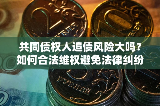 武汉共同债权人追债风险大吗?如何合法维权避免法律纠纷? 武汉共同债权人追债风险大吗?如何合法维权避免法律纠纷?