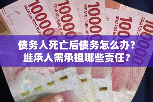 武汉债务人死亡后债务怎么办？继承人需承担哪些责任？