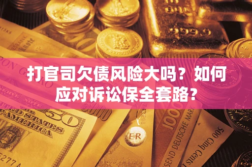 武汉打官司欠债风险大吗？如何应对诉讼保全套路？