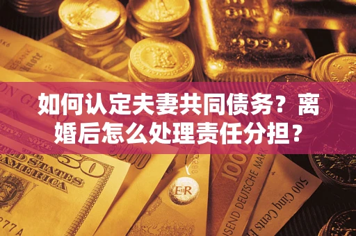 武汉如何认定夫妻共同债务？离婚后怎么处理责任分担？