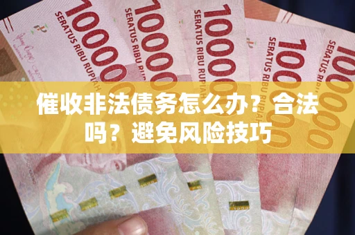 武汉催收非法债务怎么办？合法吗？避免风险技巧