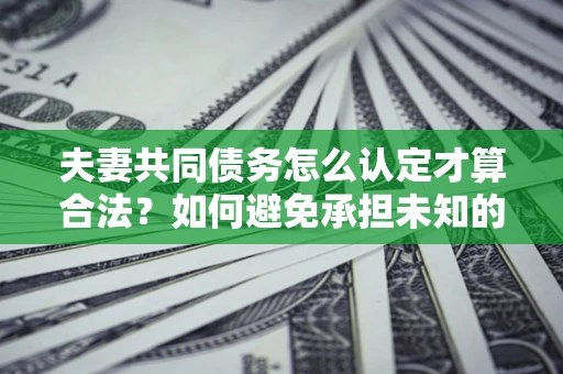 武汉夫妻共同债务怎么认定才算合法？如何避免承担未知的债务风险？