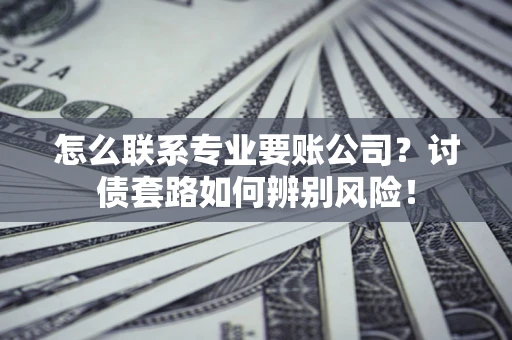 武汉怎么联系专业要账公司？讨债套路如何辨别风险！