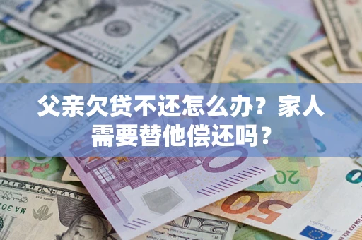 武汉父亲欠贷不还怎么办？家人需要替他偿还吗？