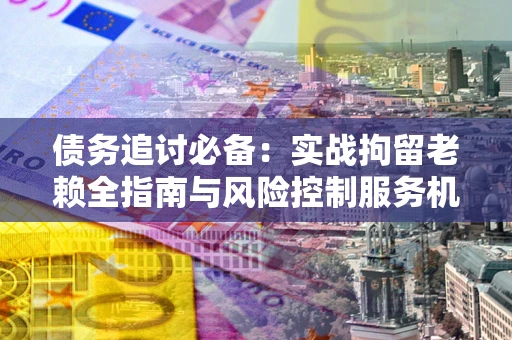 武汉债务追讨必备：实战拘留老赖全指南与风险控制服务机构推荐