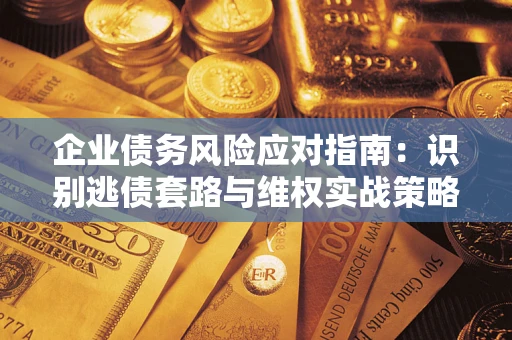 武汉企业债务风险应对指南：识别逃债套路与维权实战策略