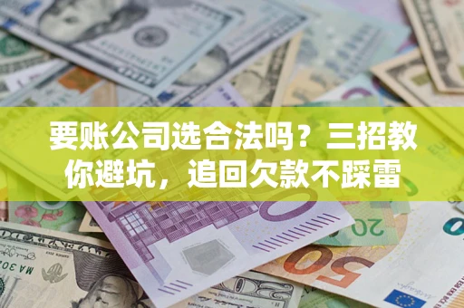 武汉要账公司选合法吗？三招教你避坑，追回欠款不踩雷