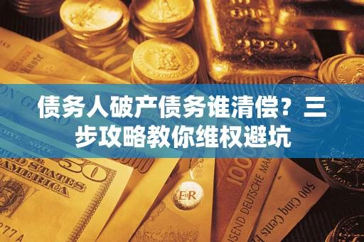 武汉债务人破产债务谁清偿?三步攻略教你维权避坑 武汉债务人破产债务谁清偿?三步攻略教你维权避坑