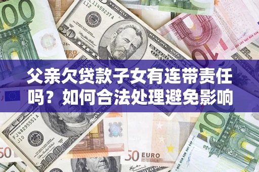 武汉父亲欠贷款子女有连带责任吗？如何合法处理避免影响？