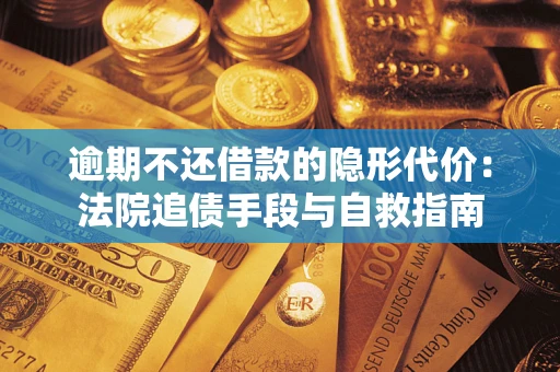 武汉逾期不还借款的隐形代价：法院追债手段与自救指南