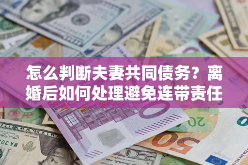 武汉怎么判断夫妻共同债务？离婚后如何处理避免连带责任？