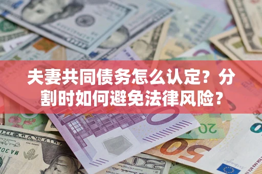 武汉夫妻共同债务怎么认定？分割时如何避免法律风险？