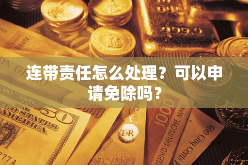 武汉连带责任怎么处理？可以申请免除吗？