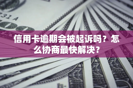 武汉信用卡逾期会被起诉吗？怎么协商最快解决？