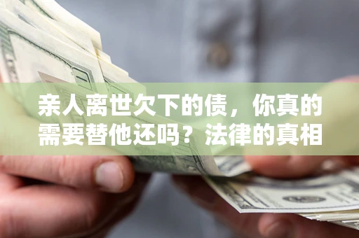 武汉亲人离世欠下的债，你真的需要替他还吗？法律的真相或许与你想的不一样