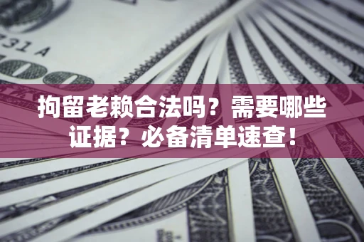 武汉拘留老赖合法吗？需要哪些证据？必备清单速查！